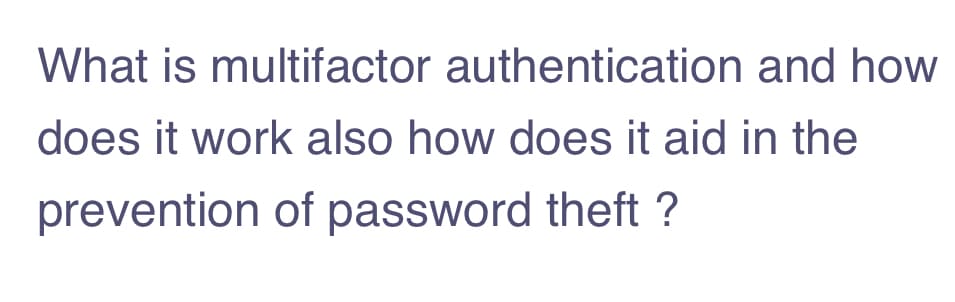 What is multifactor authentication and how
does it work also how does it aid in the
prevention of password theft ?
