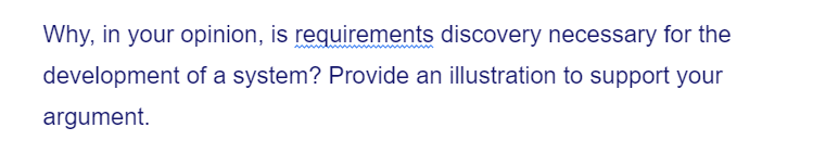 Why, in your opinion, is requirements discovery necessary for the
development of a system? Provide an illustration to support your
argument.