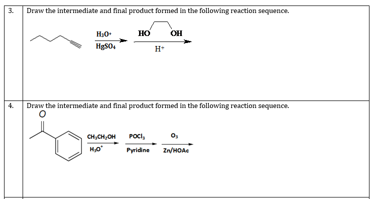 3.
Draw the intermediate and final product formed in the following reaction sequence.
H30+
HO
OH
HgSO4
H+
4.
Draw the intermediate and final product formed in the following reaction sequence.
CH;CH2OH
POCI,
03
Pyridine
Zn/HOAC
