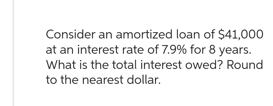 Consider an amortized loan of $41,000
at an interest rate of 7.9% for 8 years.
What is the total interest owed? Round
to the nearest dollar.