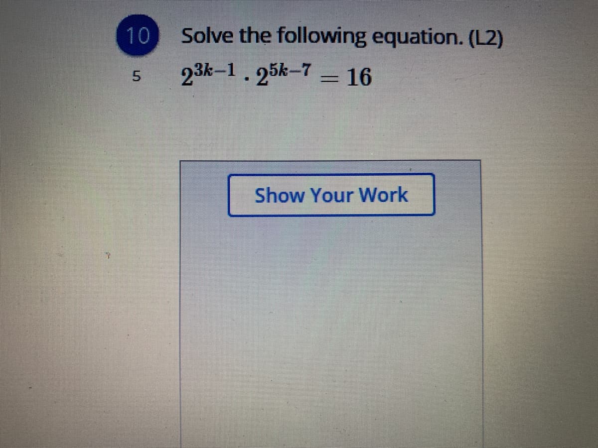 10
Solve the following equation. (L2)
23k-1, 25k-7 = 16
Show Your Work
5.
