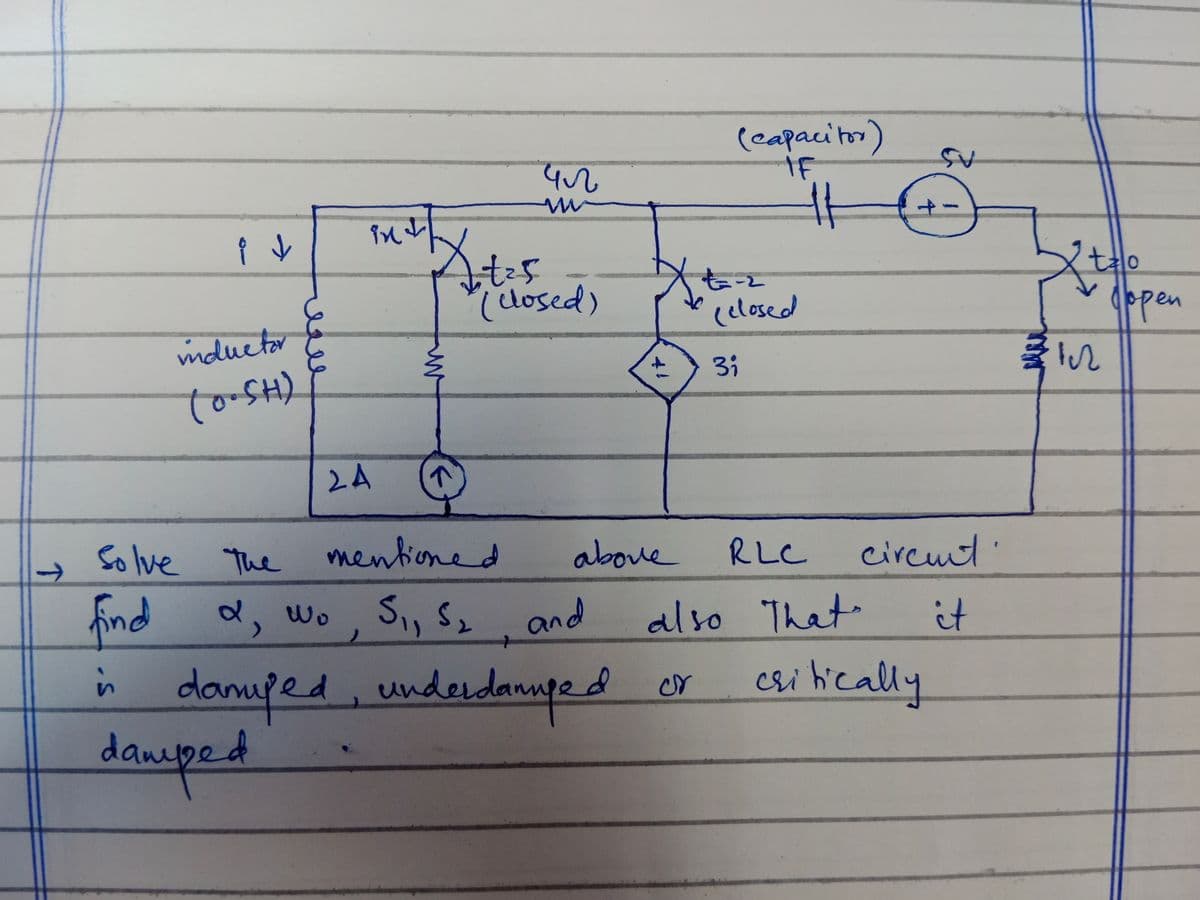 At 25
A
чл
w
(closed)
(capacitor)
IF
-2
(closed
ft
->
T
i↓
inductor
(o-SH)
2A
in
ww
->
Solve The mentioned
find α, wo, S₁, S2, and
.S
damped, underdanged
damped
31
4
Sv
tzlo
Jopen
31
above
RLC
circuit.
also That
it
or
critically