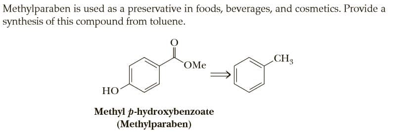 Methylparaben is used as a preservative in foods, beverages, and cosmetics. Provide a
synthesis of this compound from toluene.
CH3
COME
HO
Methyl p-hydroxybenzoate
(Methylparaben)
