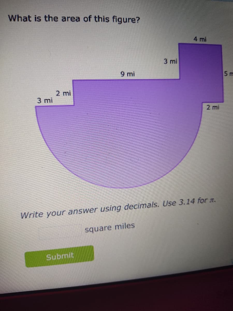 What is the area of this figure?
2 mi
3 mi
9 mi
Submit
3 mi
square miles
4 mi
Write your answer using decimals. Use 3.14 for л.
2 mi
5 m