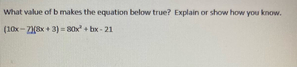 What value of b makes the equation below true? Explain or show how you know.
(10x-7)(8x + 3) = 80x² + bx - 21