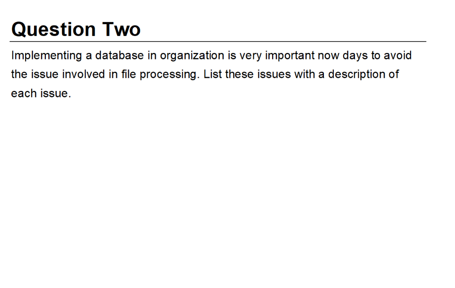 Question Two
Implementing a database in organization is very important now days to avoid
the issue involved in file processing. List these issues with a description of
each issue.
