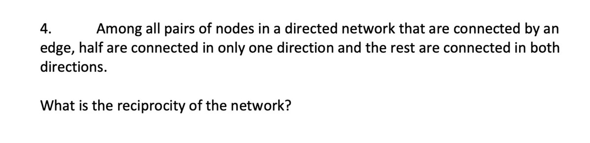 Among all pairs of nodes in a directed network that are connected by an
edge, half are connected in only one direction and the rest are connected in both
4.
directions.
What is the reciprocity of the network?
