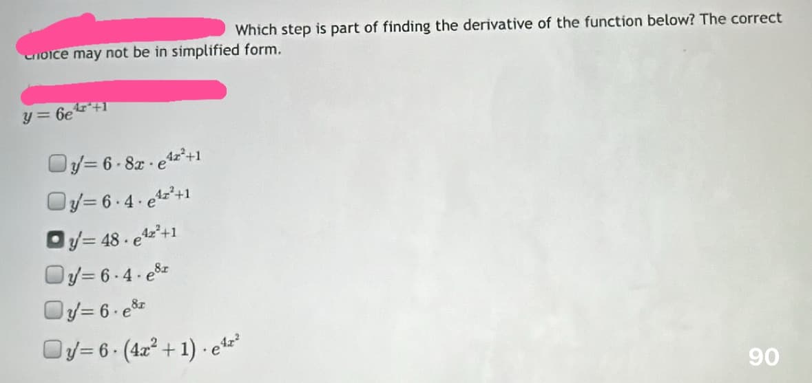 Which step is part of finding the derivative of the function below? The correct
choice may not be in simplified form.
y=6e +1
Oy=6-8-e4z²+1
Oy=6.4.¹2²+1
=48-42²+1
O-6-4-e8
Oy=6.e
Oy-6-(4z²+1) e¹2²
е
90