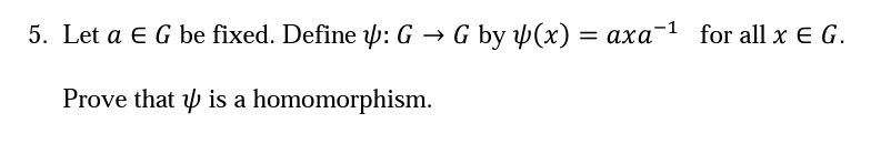 5. Let a E G be fixed. Define y: G → G by y(x) = axa-1 for all x E G.
Prove that y is a homomorphism.
