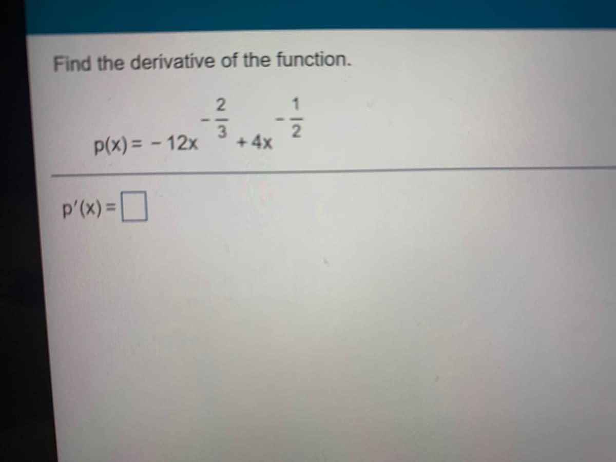 Find the derivative of the function.
2
1
3
p(x) = - 12x
+ 4x
p'(x) =O
