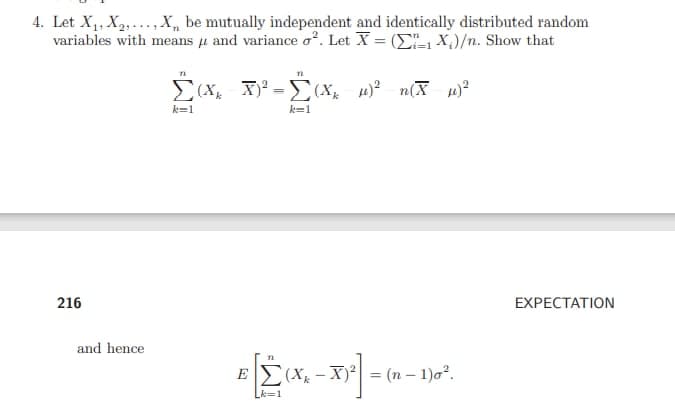 4. Let X₁, X₂,..., X be mutually independent and identically distributed random
variables with means μ and variance o². Let X = (-1X)/n. Show that
71
12
Σ(X₂ X)² = (X₂-µ)²= n(X-µ)²
k=1
k=1
216
n
EX(X-X)² = (n − 1)0².
(-X)²] =
_k=1
and hence
EXPECTATION