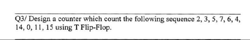 Q3/ Design a counter which count the following sequence 2, 3, 5, 7, 6, 4,
14, 0, 11, 15 using T Flip-Flop.