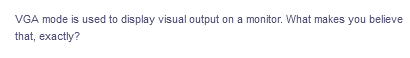 VGA mode is used to display visual output on a monitor. What makes you believe
that, exactly?