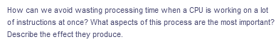 How can we avoid wasting processing time when a CPU is working on a lot
of instructions at once? What aspects of this process are the most important?
Describe the effect they produce.