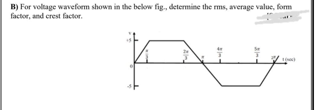 B) For voltage waveform shown in the below fig., determine the rms, average value, form
factor, and crest factor.
+5
3
3
t(sec)
