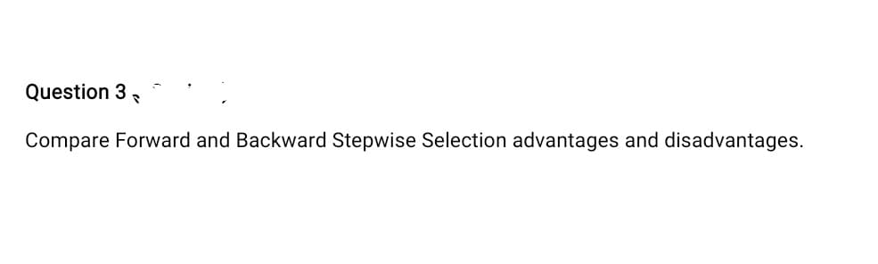 Question 3 P
Compare Forward and Backward Stepwise Selection advantages and disadvantages.