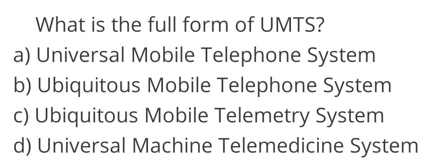 What is the full form of UMTS?
a) Universal Mobile Telephone System
b) Ubiquitous Mobile Telephone System
c) Ubiquitous Mobile Telemetry System
d) Universal Machine Telemedicine System
