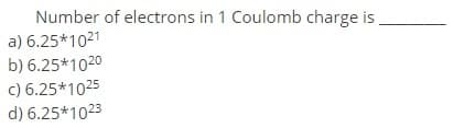 Number of electrons in 1 Coulomb charge is
a) 6.25*1021
b) 6.25*1020
c) 6.25*1025
d) 6.25*1023
