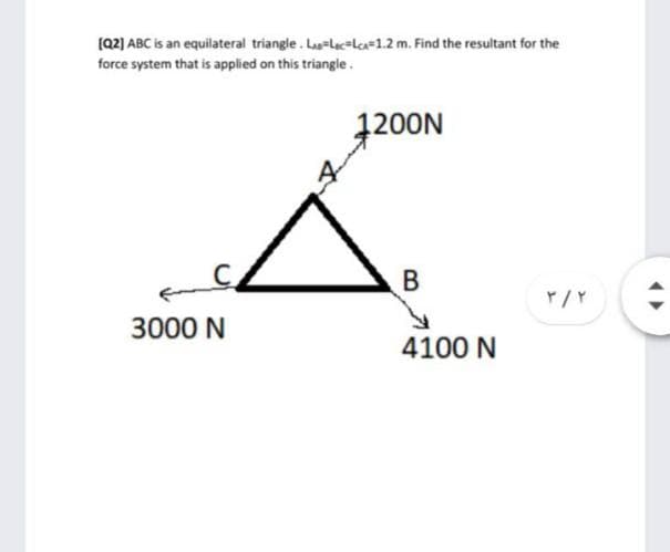 (Q2] ABC is an equilateral triangle. La-Lec=Lca=1.2 m. Find the resultant for the
force system that is applied on this triangle.
1200N
3000 N
4100 N
