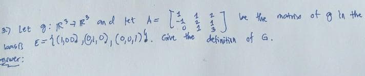 3) Let g: RR and let A=
Laas E=1(h00d ,C1,), (0,0,1)1. Give the definitin of G.
be the matriy of g in the
wer:
