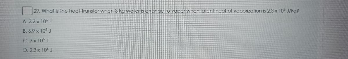 29. What is the heat transfer when 3 kg water is change to vapor when latent heat of vaporization is 2.3 x 10 J/kg?
A. 3.3 x 106 J
B. 6.9 x 106 J
C. 3 x 106 J
D. 2.3x 10 J
