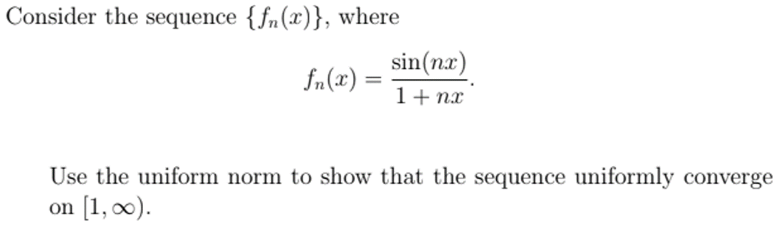 Consider the sequence {fn(x)}, where
sin(nx)
fn(x) =
1+ nx
Use the uniform norm to show that the sequence uniformly converge
on [1, 00).
