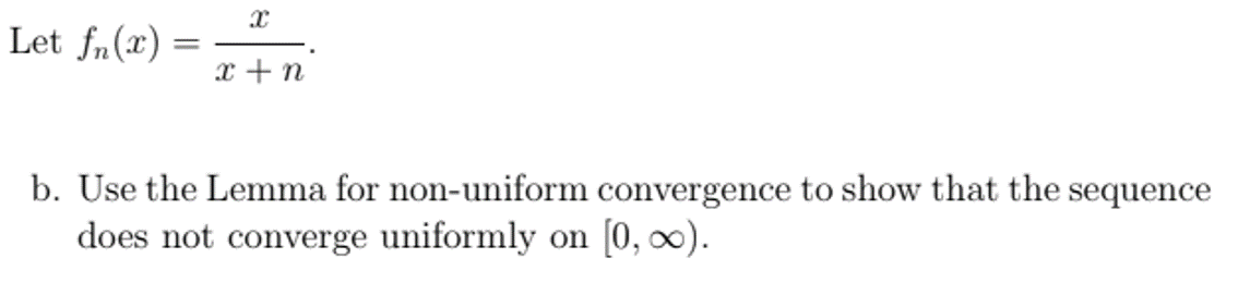 Let fn(x)
x + n
b. Use the Lemma for non-uniform convergence to show that the sequence
does not converge uniformly on [0, ∞).
