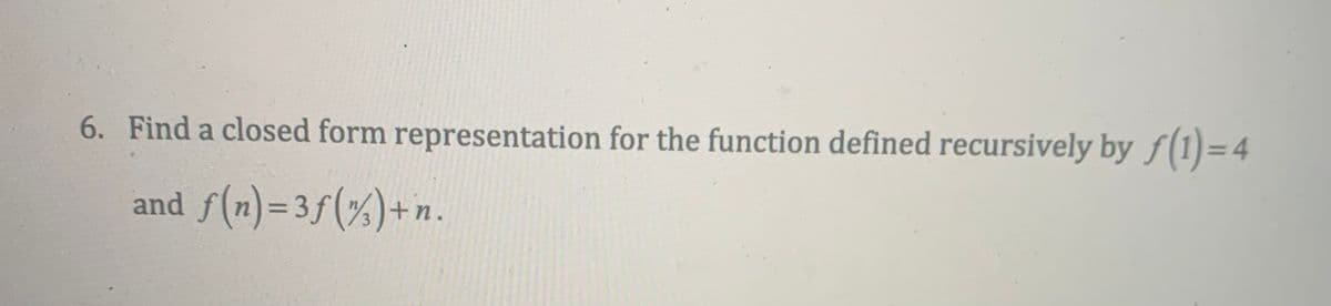 6. Find a closed form representation for the function defined recursively by f(1) = 4
and f(n)=3f (%) + n.