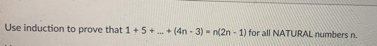 Use induction to prove that 1 + 5 + ... + (4n - 3) = n(2n - 1) for all NATURAL numbers n.