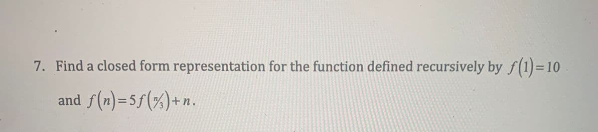 7. Find a closed form representation for the function defined recursively by f(1)-10
and f(n)=5ƒ(%) + n.