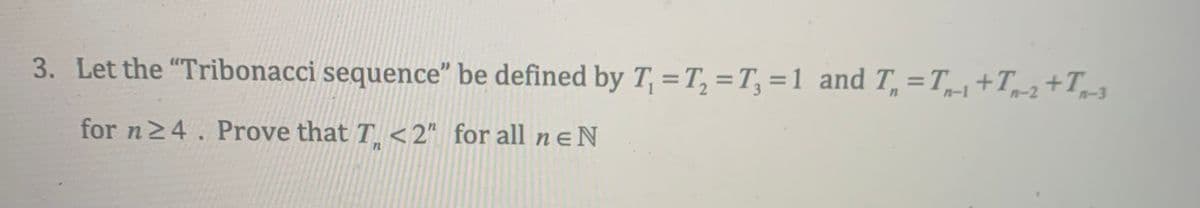 3. Let the "Tribonacci sequence" be defined by T₁ = T₂ = T₁=1 and T₁ = T₁+T₂+T₂-3
for n ≥4. Prove that T <2" for all ne N