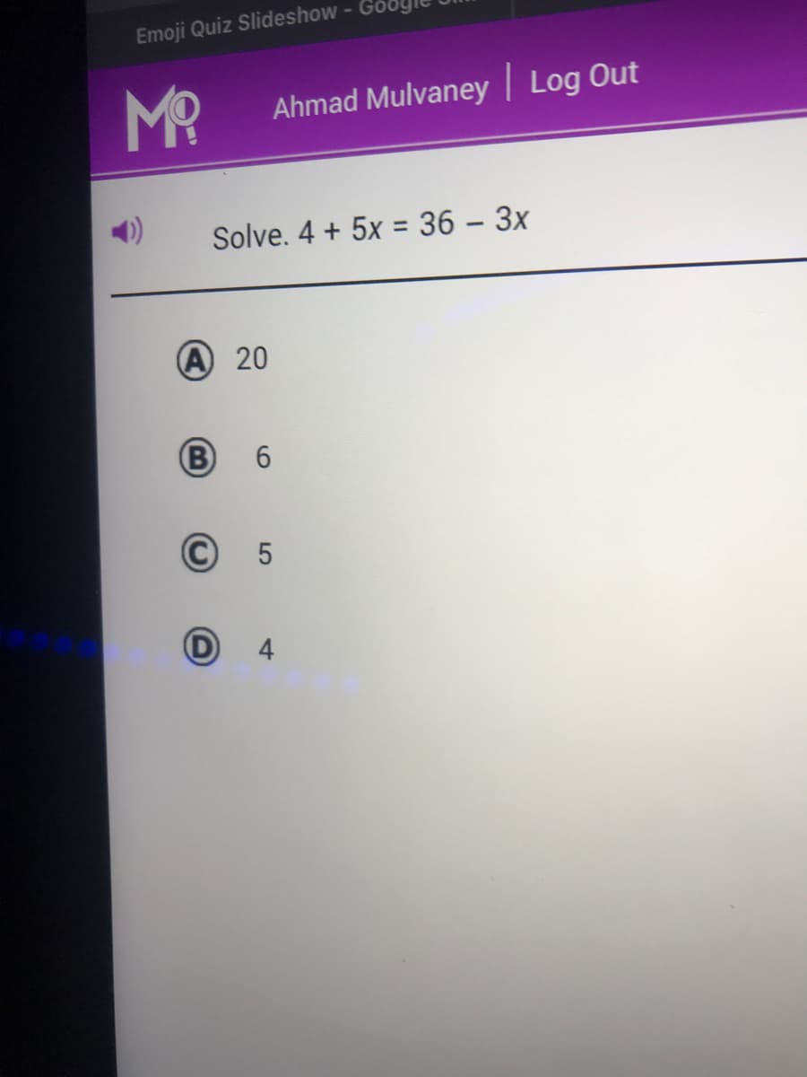 Emoji Quiz Slideshow - Go
MR
Ahmad Mulvaney | Log Out
Solve. 4 + 5x = 36 – 3x
A 20
B
6.
