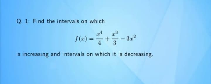 Q. 1: Find the intervals on which
f(r)
- 3.22
3.r2
%3D
4
3
is increasing and intervals on which it is decreasing.
