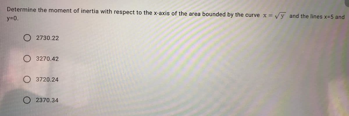 Determine the moment of inertia with respect to the x-axis of the area bounded by the curve x= Vy and the lines X3D5 and
y=0.
O 2730.22
O 3270.42
O 3720.24
O 2370.34
