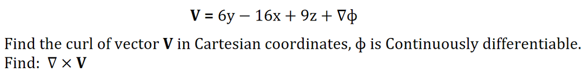 V = 6y – 16x + 9z + V¢
Find the curl of vector V in Cartesian coordinates, o is Continuously differentiable.
Find: V x V
