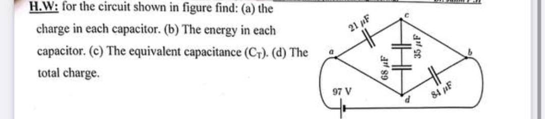 H.W: for the circuit shown in figure find: (a) the
charge in each capacitor. (b) The energy in each
capacitor. (c) The equivalent capacitance (CT). (d) The
total charge.
21 pF
97 V
P.
84 AF
68 µF
35 F
