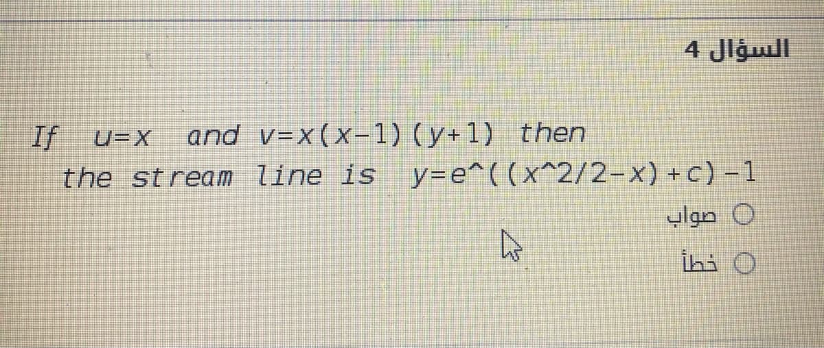 السؤال 4
If
U=x__and V=x(x-1) (y+1) then
the stream line is y=e^((x^2/2-x) +c)-1
0 صواب
İhi O
