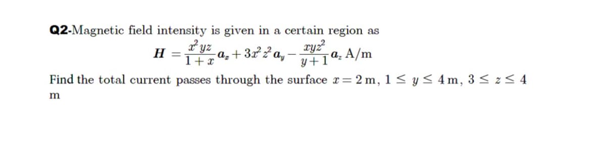 Q2-Magnetic field intensity is given in a certain region as
H =
a, + 322 a, -
xy?
- a. A/m
1+ x
y+1°
Find the total current passes through the surface r= 2 m, 1 < y < 4m, 3< z< 4
m
