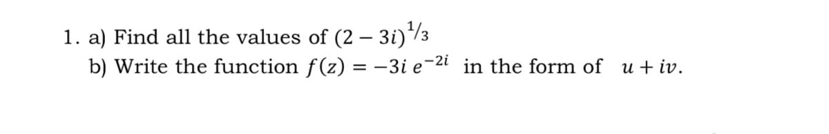 1. a) Find all the values of (2 – 3i)/3
b) Write the function f(z) = -3i e-2i in the form of u+ iv.
