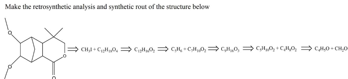 Make the retrosynthetic analysis and synthetic rout of the structure below
O
CH31+C12H1804 C₁2H160₂ ⇒ C5H6+C₂H₁00₂ C₂H₁603 ⇒ C5H10O₂ + C4H8O₂ C₂H₂O + CH₂0