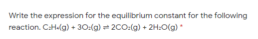 Write the expression for the equilibrium constant for the following
reaction. C:H«(g) + 30:(g) = 2CO:(g) + 2H2O(g) *
