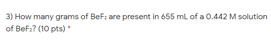 3) How many grams of BeF2 are present in 655 mL of a 0.442 M solution
of BeF2? (10 pts) *
