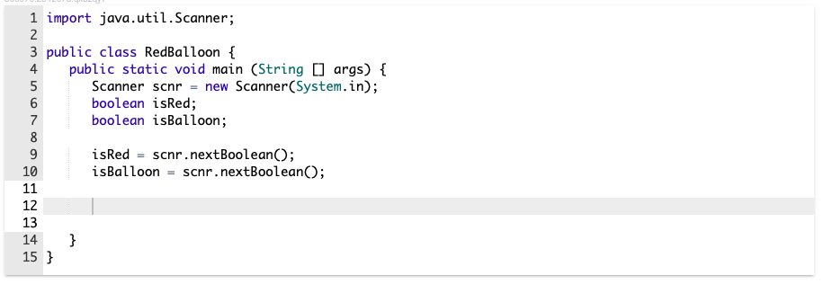 1 import java.util.Scanner;
2
3 public class RedBalloon {
public static void main (String 0 args) {
Scanner scnr = new Scanner(System.in);
boolean isRed;
boolean isBalloon;
4
5
6
7
8
isRed = scnr.nextBoolean();
isBalloon = scnr.nextBoolean();
9
10
11
12
13
}
15 }
14
