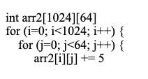 int arr2[1024][64]
for (i=0; i<1024; i++) {
for (j=0; j<64; j++) {
arr2[i][j] += 5