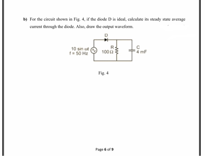 For the circuit shown in Fig. 4, if the diode D is ideal, calculate its steady state avera
current through the diode. Also, draw the output waveform.
10 sin ot
f = 50 Hz
100 2
4 mF
