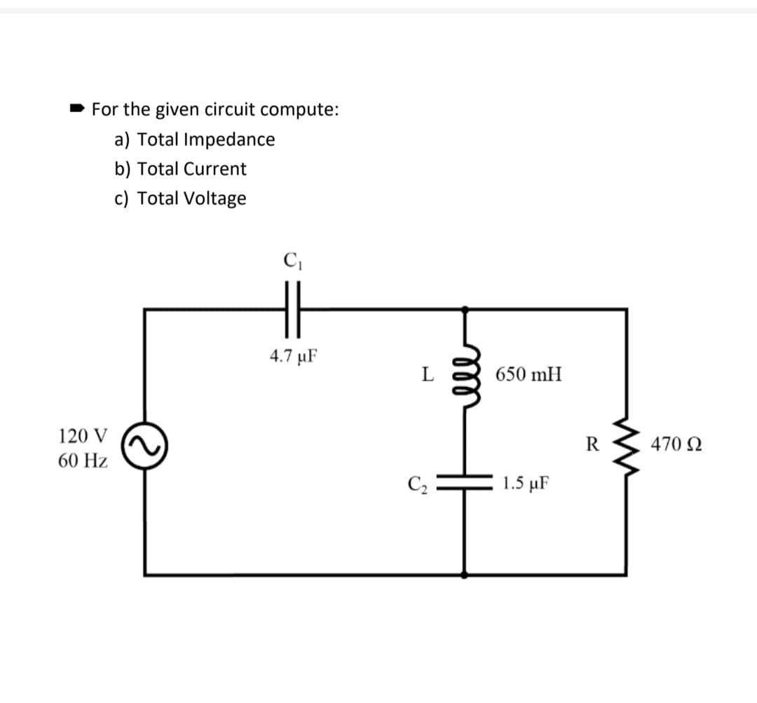 For the given circuit compute:
a) Total Impedance
b) Total Current
c) Total Voltage
120 V
60 Hz
C₁
4.7 μF
мее
650 mH
1.5 μF
470 Ω