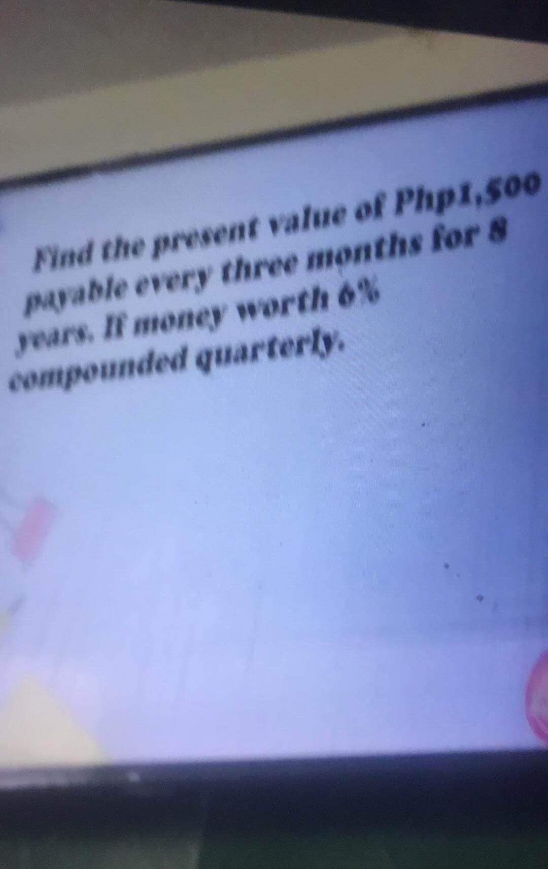 Find the present value of Php1,500
payable every three months for 8
years. If money worth 6%
compounded quarterly.