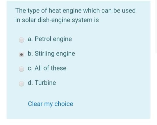 The type of heat engine which can be used
in solar dish-engine system is
a. Petrol engine
• b. Stirling engine
c. All of these
d. Turbine
Clear my choice
