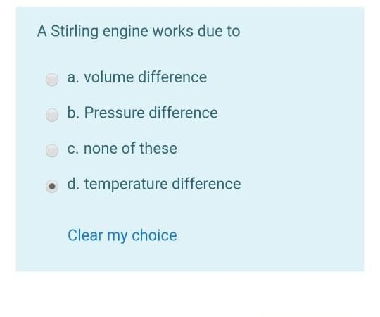 A Stirling engine works due to
a. volume difference
b. Pressure difference
c. none of these
d. temperature difference
Clear my choice
