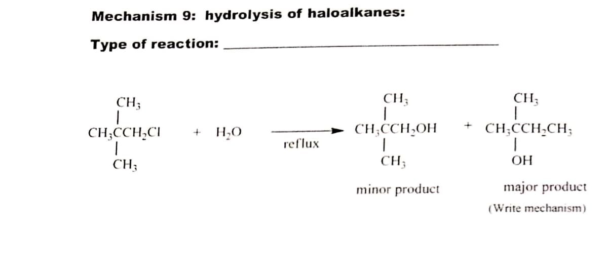 Mechanism 9: hydrolysis of haloalkanes:
Type of reaction:
CH;
CH;
CH;
+
CH;CCH,CI
CH;CCH,OH
CH;CCH;CH;
H,O
reflux
CH;
CH;
OH
minor product
major product
(Write mechanism)
